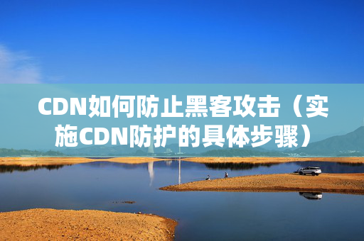 CDN如何防止黑客攻擊（實施CDN防護的具體步驟）