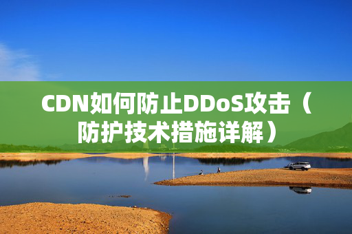 CDN如何防止DDoS攻擊（防護(hù)技術(shù)措施詳解）