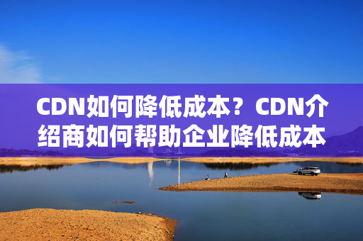 CDN如何降低成本？CDN介紹商如何幫助企業(yè)降低成本