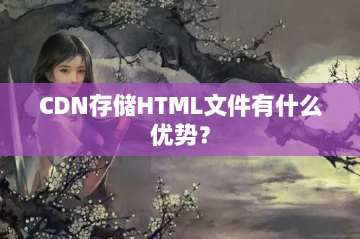 CDN存儲HTML文件有什么優(yōu)勢？