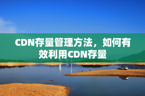 CDN存量管理方法，如何有效利用CDN存量