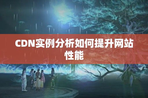 CDN實例分析如何提升網(wǎng)站性能