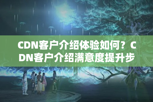 CDN客戶介紹體驗如何？CDN客戶介紹滿意度提升步驟