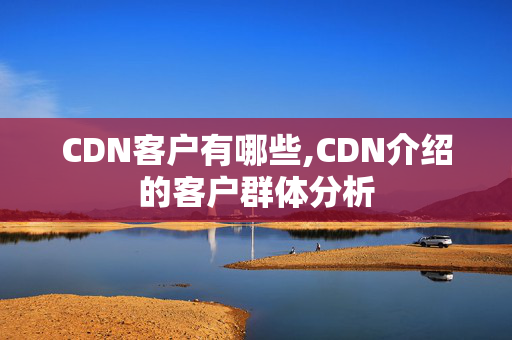 CDN客戶有哪些,CDN介紹的客戶群體分析