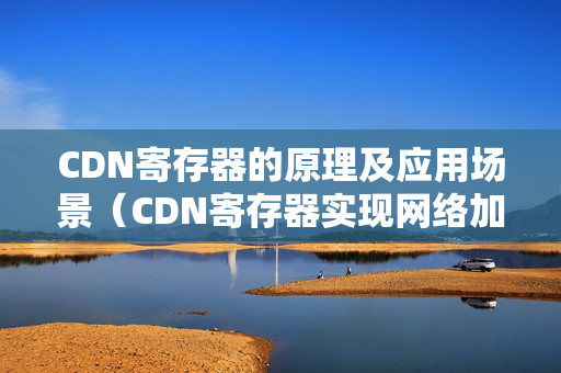 CDN寄存器的原理及應(yīng)用場(chǎng)景（CDN寄存器實(shí)現(xiàn)網(wǎng)絡(luò)加速的有效方法）