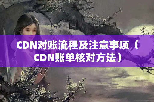 CDN對賬流程及注意事項(xiàng)（CDN賬單核對方法）