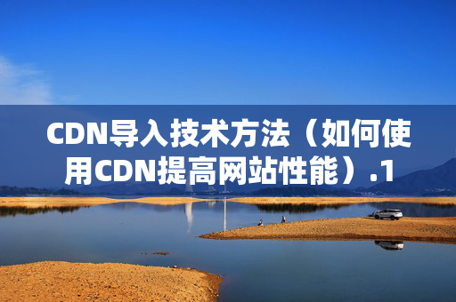 CDN導(dǎo)入技術(shù)方法（如何使用CDN提高網(wǎng)站性能）