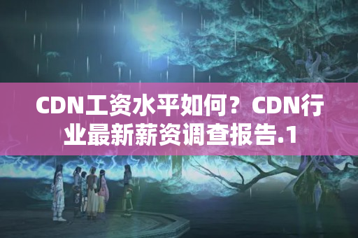 CDN工資水平如何？CDN行業(yè)最新薪資調(diào)查報告