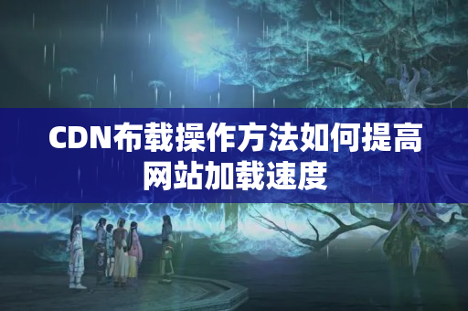 CDN布載操作方法如何提高網(wǎng)站加載速度