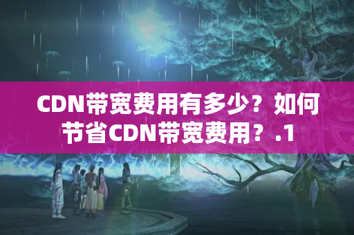 CDN帶寬費(fèi)用有多少？如何節(jié)省CDN帶寬費(fèi)用？