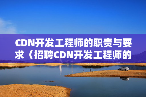 CDN開發(fā)工程師的職責(zé)與要求（招聘CDN開發(fā)工程師的技能要求）