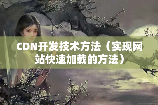 CDN開發(fā)技術(shù)方法（實現(xiàn)網(wǎng)站快速加載的方法）