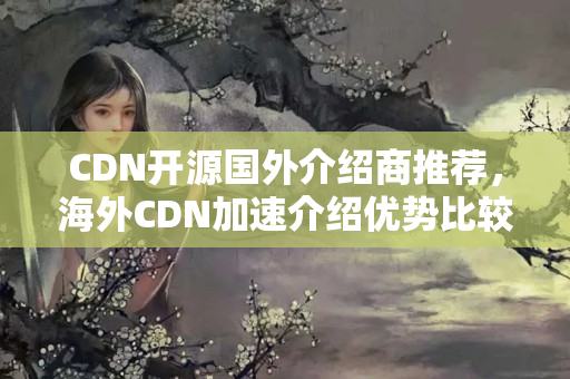 CDN開源國外介紹商推薦，海外CDN加速介紹優(yōu)勢比較