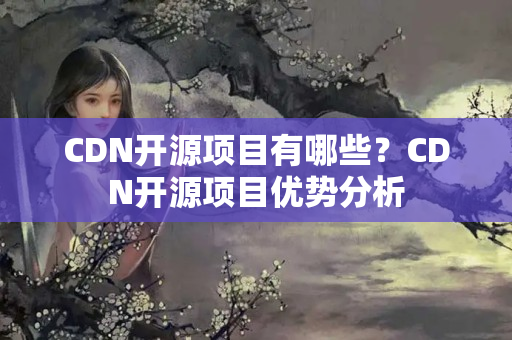 CDN開源項目有哪些？CDN開源項目優(yōu)勢分析