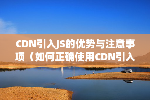 CDN引入JS的優(yōu)勢與注意事項（如何正確使用CDN引入JS）