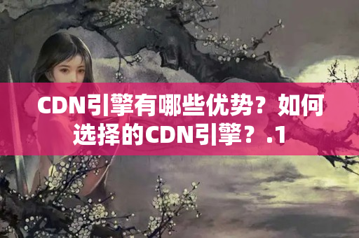 CDN引擎有哪些優(yōu)勢？如何選擇的CDN引擎？