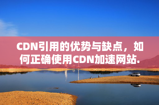 CDN引用的優(yōu)勢(shì)與缺點(diǎn)，如何正確使用CDN加速網(wǎng)站