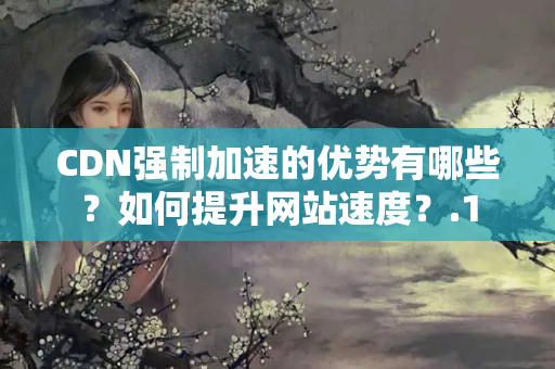 CDN強制加速的優(yōu)勢有哪些？如何提升網(wǎng)站速度？