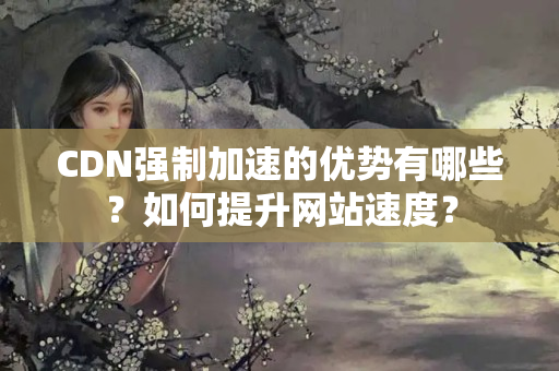 CDN強制加速的優(yōu)勢有哪些？如何提升網(wǎng)站速度？