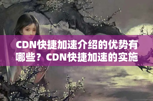 CDN快捷加速介紹的優(yōu)勢有哪些？CDN快捷加速的實施方法討論