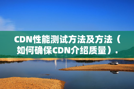 CDN性能測(cè)試方法及方法（如何確保CDN介紹質(zhì)量）