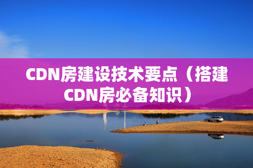 CDN房建設技術要點（搭建CDN房必備知識）