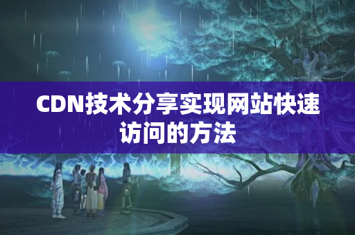 CDN技術(shù)分享實現(xiàn)網(wǎng)站快速訪問的方法