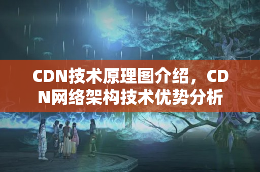 CDN技術原理圖介紹，CDN網(wǎng)絡架構(gòu)技術優(yōu)勢分析