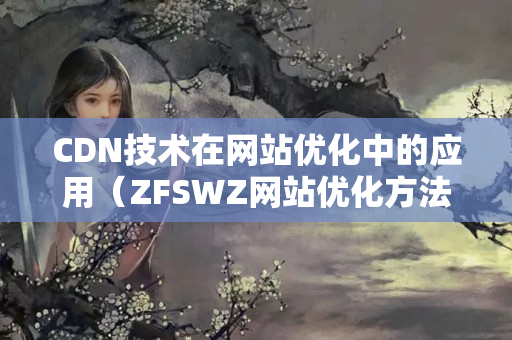 CDN技術(shù)在網(wǎng)站優(yōu)化中的應(yīng)用（ZFSWZ網(wǎng)站優(yōu)化方法）