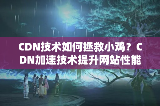 CDN技術(shù)如何拯救小雞？CDN加速技術(shù)提升網(wǎng)站性能的有效方法