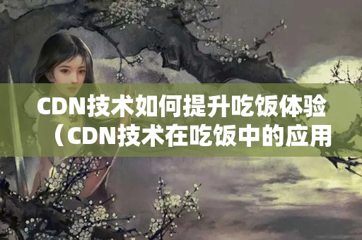 CDN技術如何提升吃飯體驗（CDN技術在吃飯中的應用）