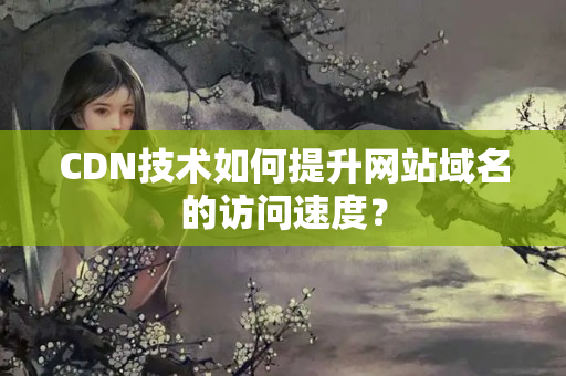 CDN技術(shù)如何提升網(wǎng)站域名的訪問(wèn)速度？