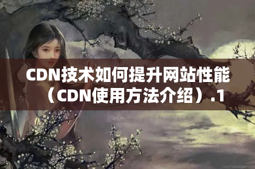 CDN技術(shù)如何提升網(wǎng)站性能（CDN使用方法介紹）