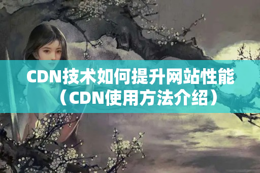 CDN技術(shù)如何提升網(wǎng)站性能（CDN使用方法介紹）