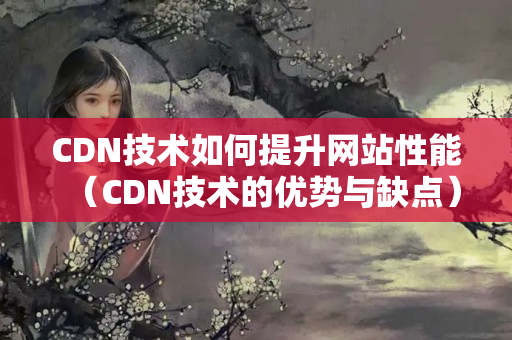 CDN技術如何提升網(wǎng)站性能（CDN技術的優(yōu)勢與缺點）