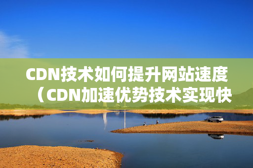 CDN技術如何提升網(wǎng)站速度（CDN加速優(yōu)勢技術實現(xiàn)快速訪問）