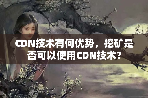 CDN技術(shù)有何優(yōu)勢(shì)，挖礦是否可以使用CDN技術(shù)？