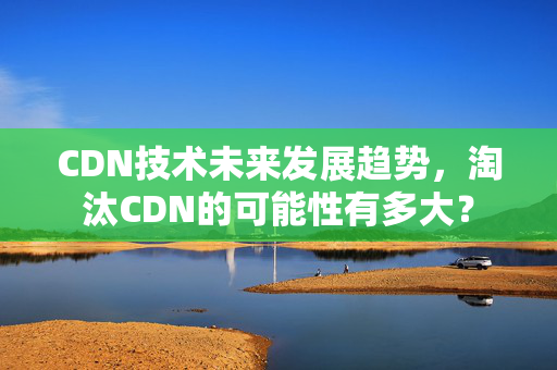 CDN技術(shù)未來發(fā)展趨勢，淘汰CDN的可能性有多大？