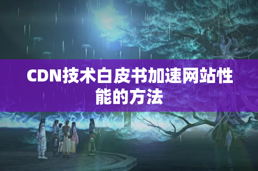 CDN技術(shù)白皮書(shū)加速網(wǎng)站性能的方法