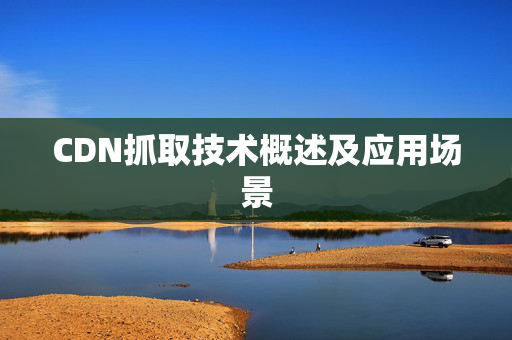 CDN抓取技術(shù)概述及應(yīng)用場(chǎng)景