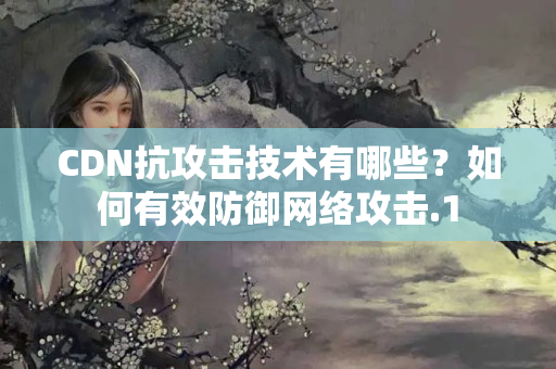 CDN抗攻擊技術(shù)有哪些？如何有效防御網(wǎng)絡(luò)攻擊