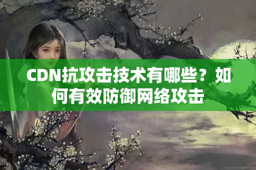 CDN抗攻擊技術(shù)有哪些？如何有效防御網(wǎng)絡(luò)攻擊