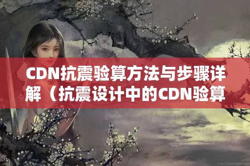 CDN抗震驗(yàn)算方法與步驟詳解（抗震設(shè)計(jì)中的CDN驗(yàn)算）