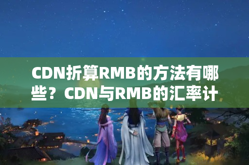 CDN折算RMB的方法有哪些？CDN與RMB的匯率計算公式是什么？