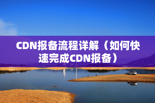 CDN報備流程詳解（如何快速完成CDN報備）