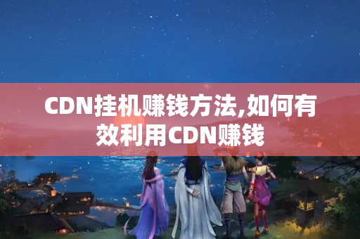 CDN掛機賺錢方法,如何有效利用CDN賺錢