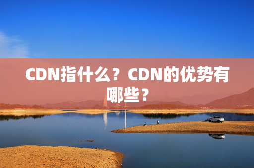 CDN指什么？CDN的優(yōu)勢(shì)有哪些？