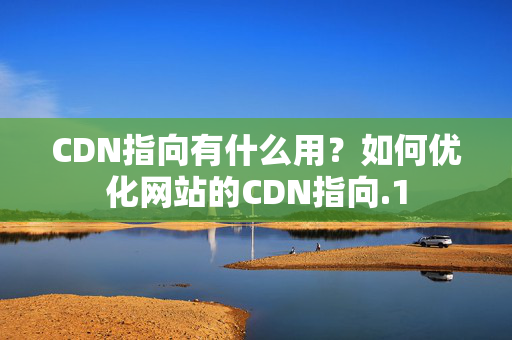 CDN指向有什么用？如何優(yōu)化網(wǎng)站的CDN指向