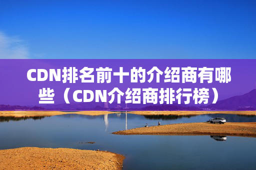 CDN排名前十的介紹商有哪些（CDN介紹商排行榜）