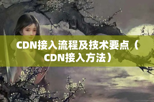 CDN接入流程及技術要點（CDN接入方法）